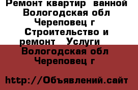 Ремонт квартир, ванной - Вологодская обл., Череповец г. Строительство и ремонт » Услуги   . Вологодская обл.,Череповец г.